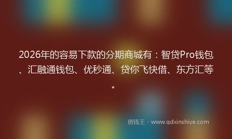 2026年的容易下款的分期商城有：智贷Pro钱包、汇融通钱包、优秒通、贷你飞快借、东方汇等。