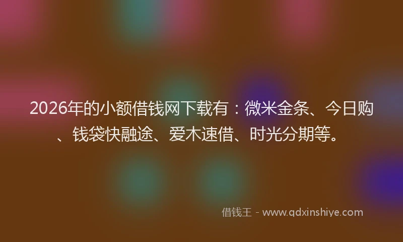 2026年的小额借钱网下载有：微米金条、今日购、钱袋快融途、爱木速借、时光分期等。