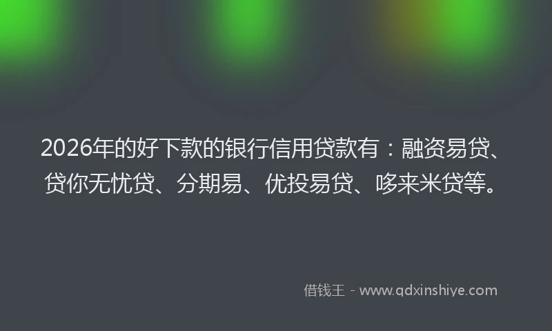 2026年的好下款的银行信用贷款有：融资易贷、贷你无忧贷、分期易、优投易贷、哆来米贷等。