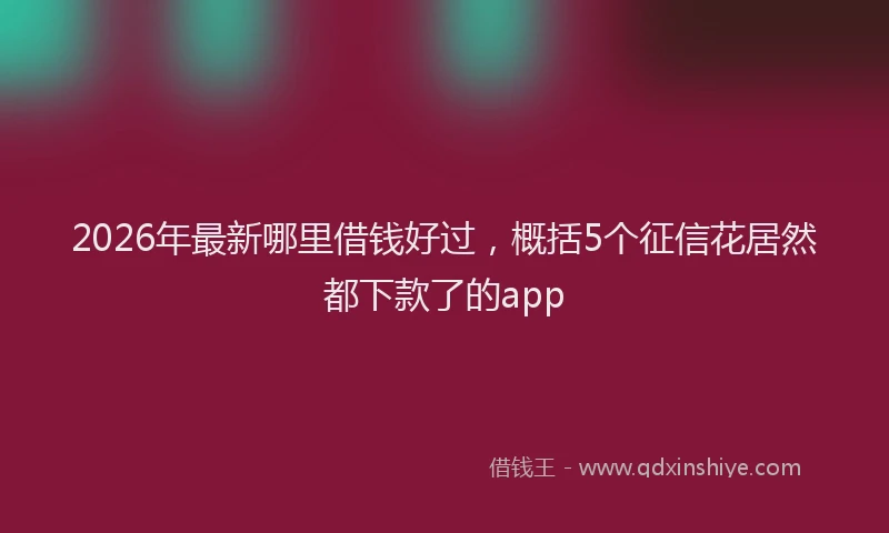 2026年最新哪里借钱好过，概括5个征信花居然都下款了的app