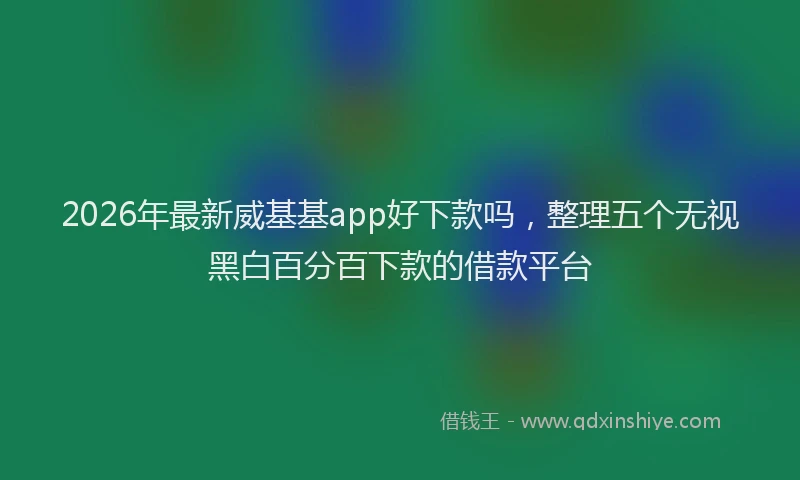 2026年最新威基基app好下款吗，整理五个无视黑白百分百下款的借款平台