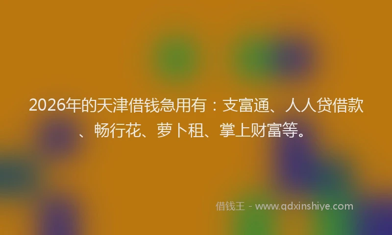 2026年的天津借钱急用有：支富通、人人贷借款、畅行花、萝卜租、掌上财富等。