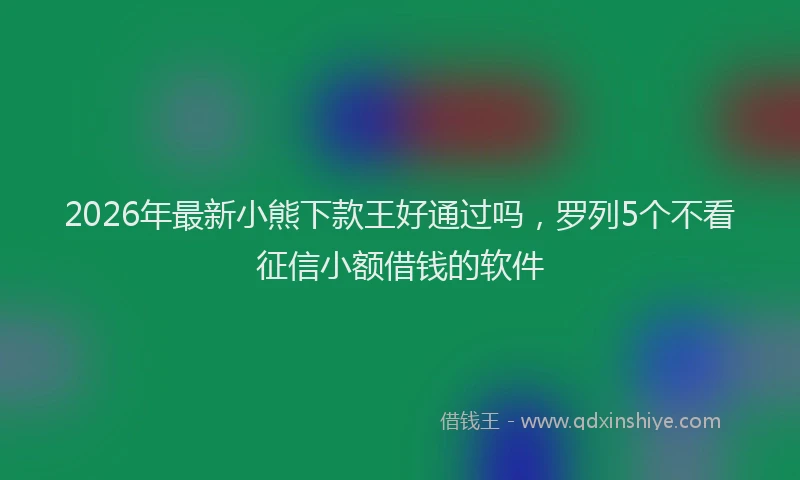 2026年最新小熊下款王好通过吗，罗列5个不看征信小额借钱的软件