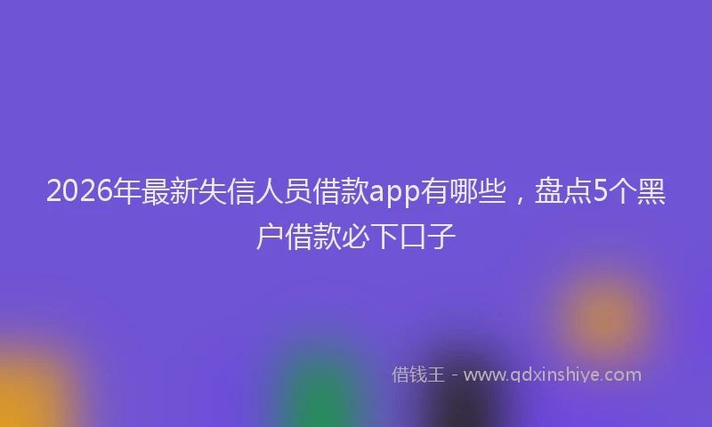 2026年最新失信人员借款app有哪些，盘点5个黑户借款必下口子