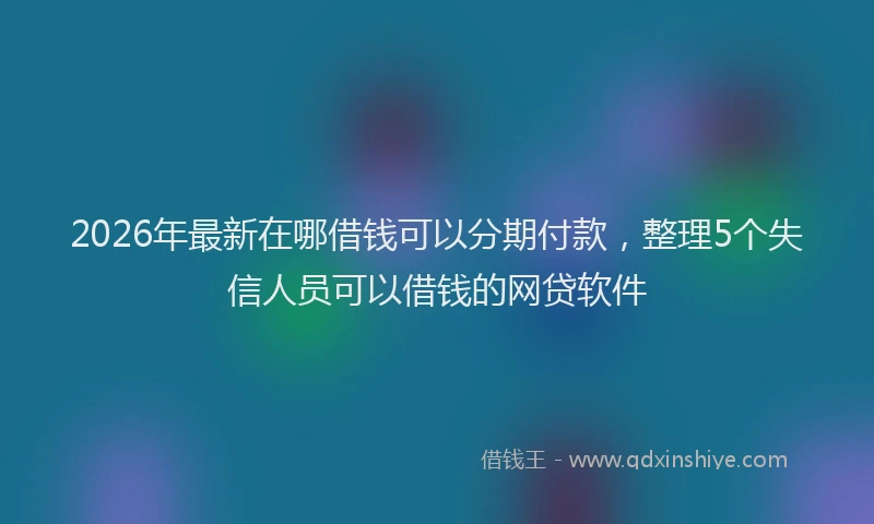 2026年最新在哪借钱可以分期付款，整理5个失信人员可以借钱的网贷软件