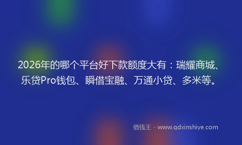 2026年的哪个平台好下款额度大有:瑞耀商城、乐贷Pro钱包、瞬借宝融、万通小贷、多米等。