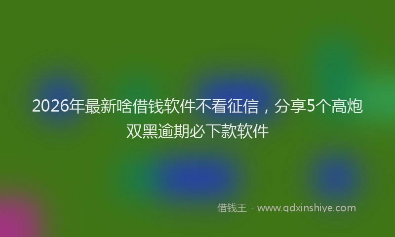 2026年最新啥借钱软件不看征信，分享5个高炮双黑逾期必下款软件