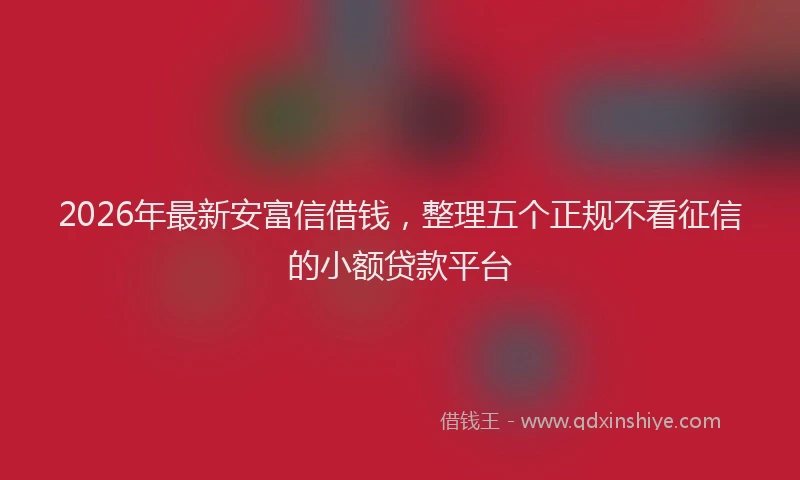 2026年最新安富信借钱，整理五个正规不看征信的小额贷款平台