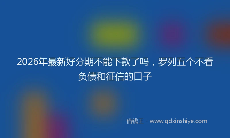 2026年最新好分期不能下款了吗，罗列五个不看负债和征信的口子