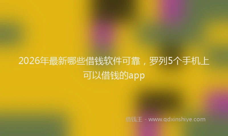 2026年最新哪些借钱软件可靠，罗列5个手机上可以借钱的app