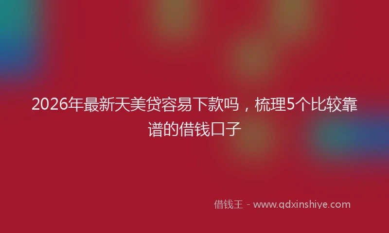2026年最新天美贷容易下款吗，梳理5个比较靠谱的借钱口子