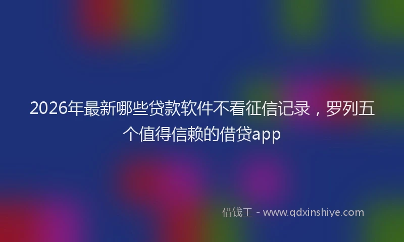 2026年最新哪些贷款软件不看征信记录，罗列五个值得信赖的借贷app