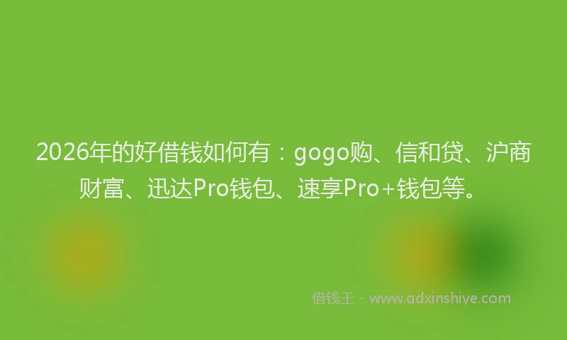 2026年的好借钱如何有：gogo购、信和贷、沪商财富、迅达Pro钱包、速享Pro+钱包等。