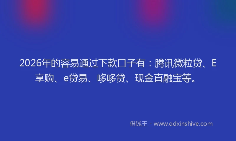 2026年的容易通过下款口子有：腾讯微粒贷、E享购、e贷易、哆哆贷、现金直融宝等。