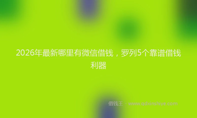 2026年最新哪里有微信借钱，罗列5个靠谱借钱利器