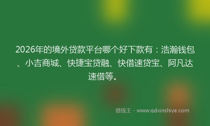 2026年的境外贷款平台哪个好下款有：浩瀚钱包、小吉商城、快捷宝贷融、快借速贷宝、阿凡达速借等。