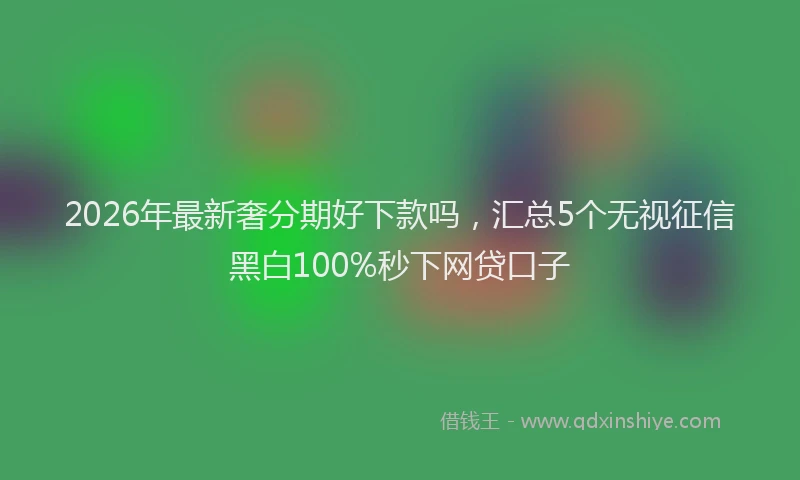 2026年最新奢分期好下款吗，汇总5个无视征信黑白100%秒下网贷口子