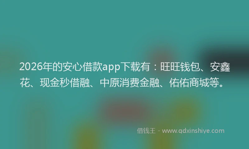 2026年的安心借款app下载有：旺旺钱包、安鑫花、现金秒借融、中原消费金融、佑佑商城等。