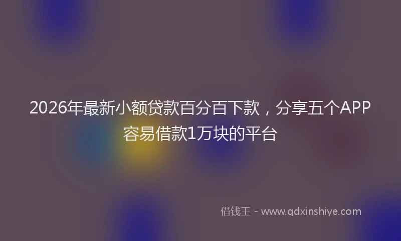 2026年最新小额贷款百分百下款，分享五个APP容易借款1万块的平台