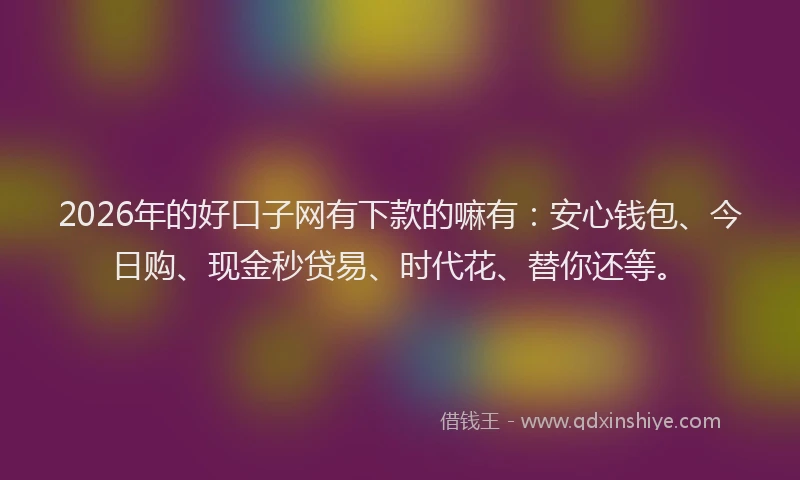 2026年的好口子网有下款的嘛有：安心钱包、今日购、现金秒贷易、时代花、替你还等。