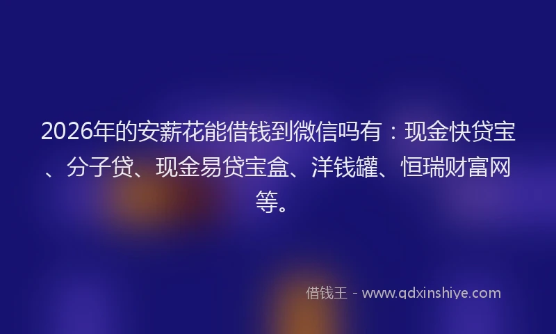 2026年的安薪花能借钱到微信吗有：现金快贷宝、分子贷、现金易贷宝盒、洋钱罐、恒瑞财富网等。