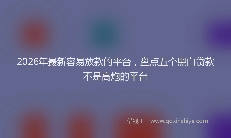 2026年最新容易放款的平台，盘点五个黑白贷款不是高炮的平台