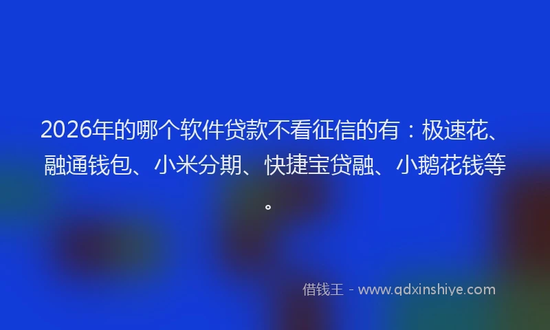 2026年的哪个软件贷款不看征信的有:极速花、融通钱包、小米分期、快捷宝贷融、小鹅花钱等。