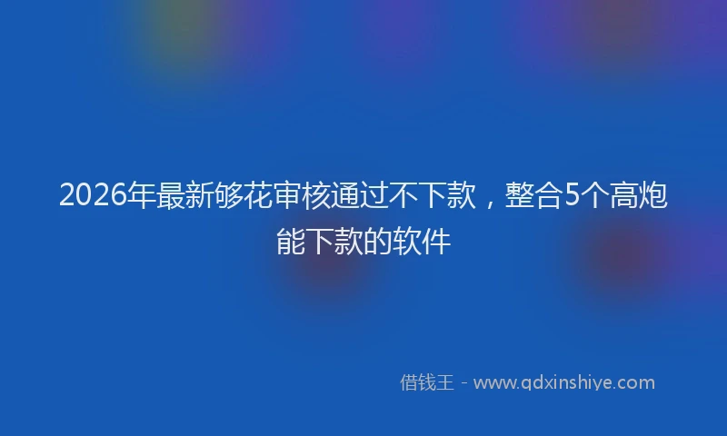 2026年最新够花审核通过不下款,整合5个高炮能下款的软件