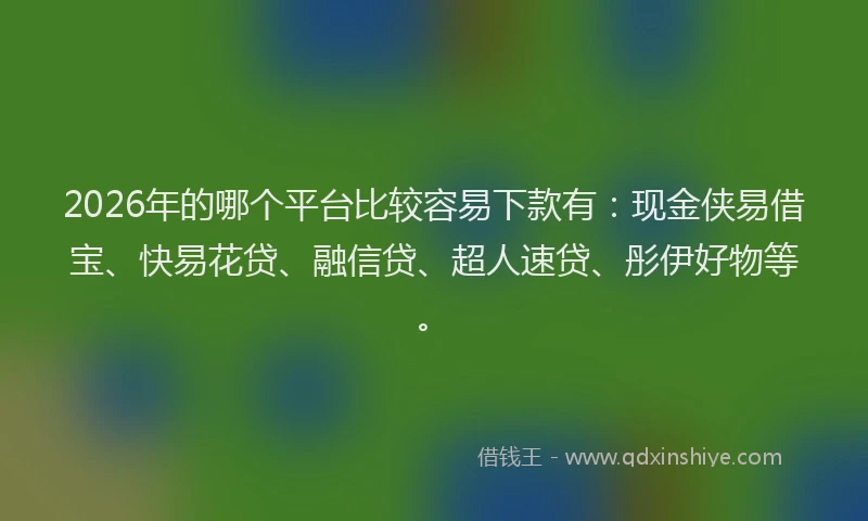 2026年的哪个平台比较容易下款有：现金侠易借宝、快易花贷、融信贷、超人速贷、彤伊好物等。