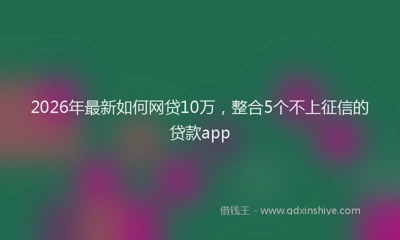 2026年最新如何网贷10万，整合5个不上征信的贷款app