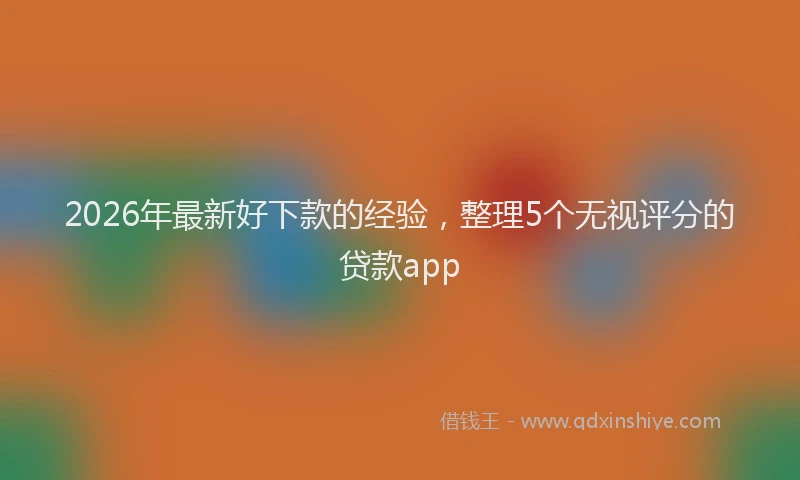 2026年最新好下款的经验，整理5个无视评分的贷款app