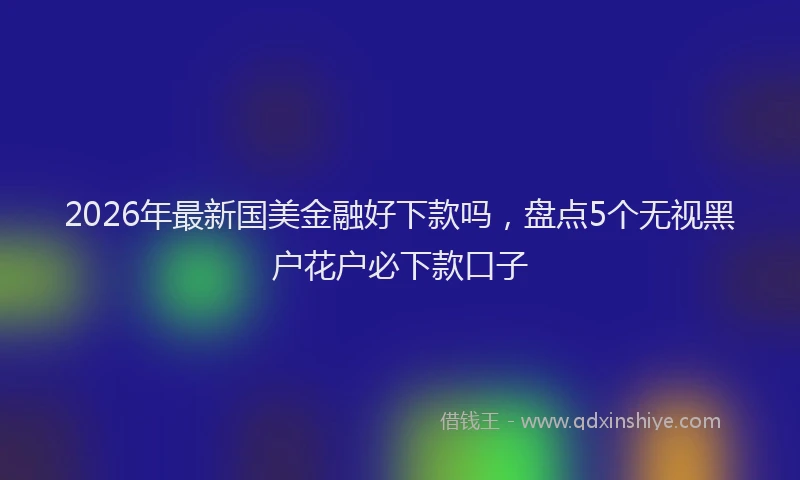 2026年最新国美金融好下款吗，盘点5个无视黑户花户必下款口子
