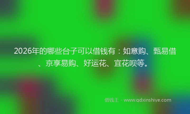 2026年的哪些台子可以借钱有:如意购、甄易借、京享易购、好运花、宜花呗等。