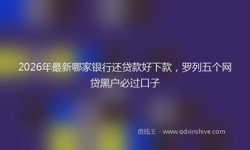 2026年最新哪家银行还贷款好下款，罗列五个网贷黑户必过口子