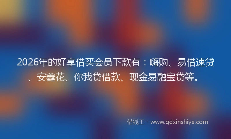 2026年的好享借买会员下款有：嗨购、易借速贷、安鑫花、你我贷借款、现金易融宝贷等。