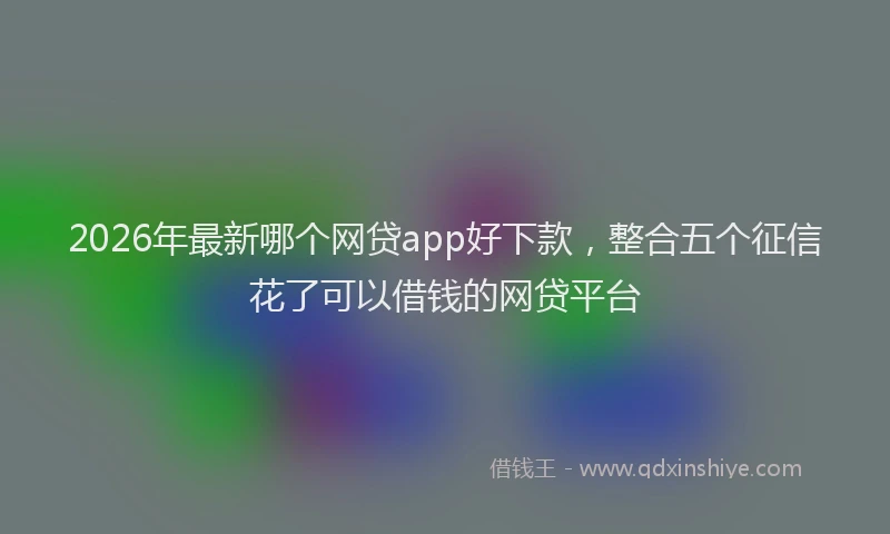 2026年最新哪个网贷app好下款，整合五个征信花了可以借钱的网贷平台