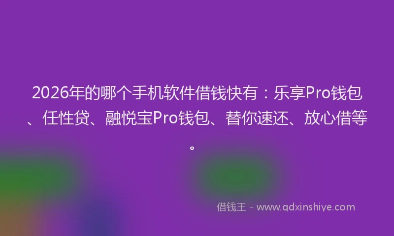 2026年的哪个手机软件借钱快有:乐享Pro钱包、任性贷、融悦宝Pro钱包、替你速还、放心借等。