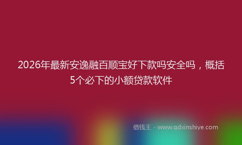 2026年最新安逸融百顺宝好下款吗安全吗，概括5个必下的小额贷款软件