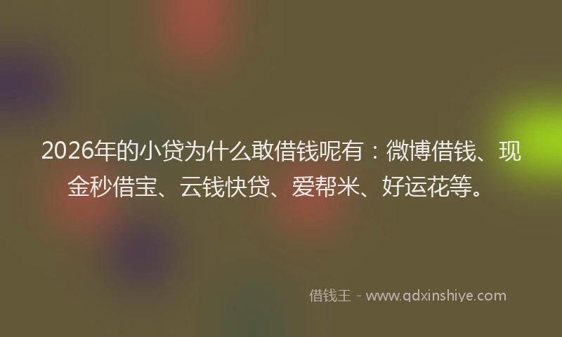 2026年的小贷为什么敢借钱呢有：微博借钱、现金秒借宝、云钱快贷、爱帮米、好运花等。