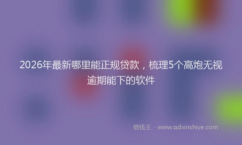 2026年最新哪里能正规贷款,梳理5个高炮无视逾期能下的软件