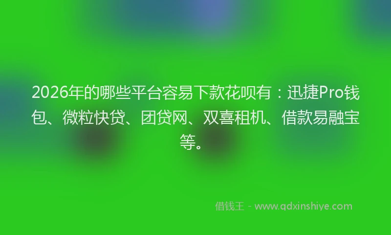 2026年的哪些平台容易下款花呗有:迅捷Pro钱包、微粒快贷、团贷网、双喜租机、借款易融宝等。