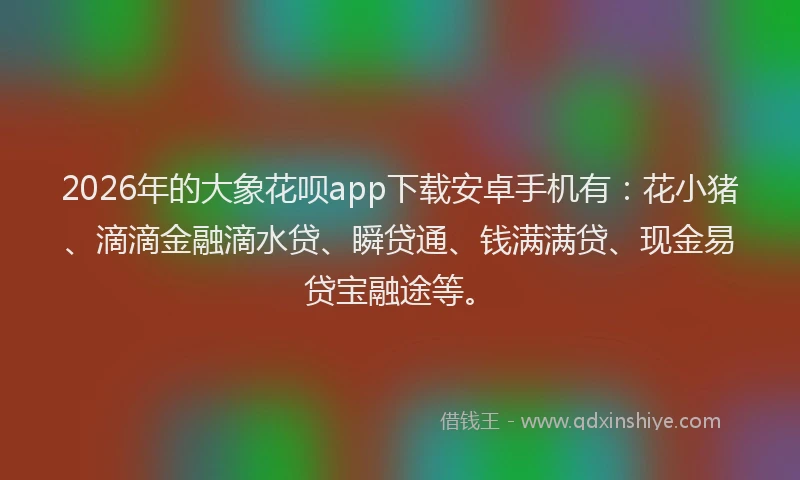 2026年的大象花呗app下载安卓手机有：花小猪、滴滴金融滴水贷、瞬贷通、钱满满贷、现金易贷宝融途等。