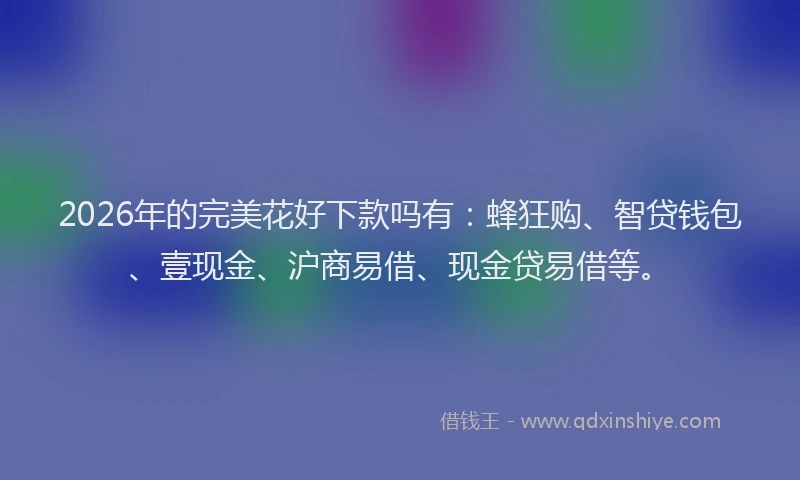 2026年的完美花好下款吗有：蜂狂购、智贷钱包、壹现金、沪商易借、现金贷易借等。
