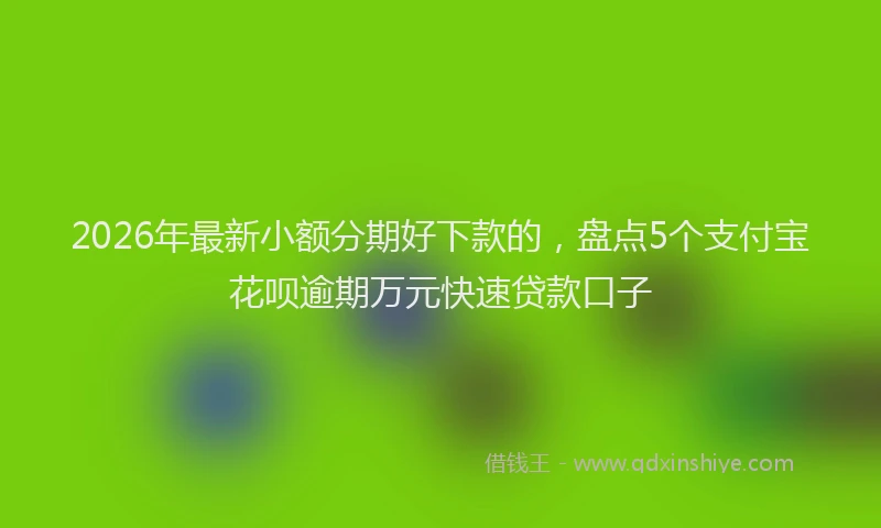 2026年最新小额分期好下款的，盘点5个支付宝花呗逾期万元快速贷款口子