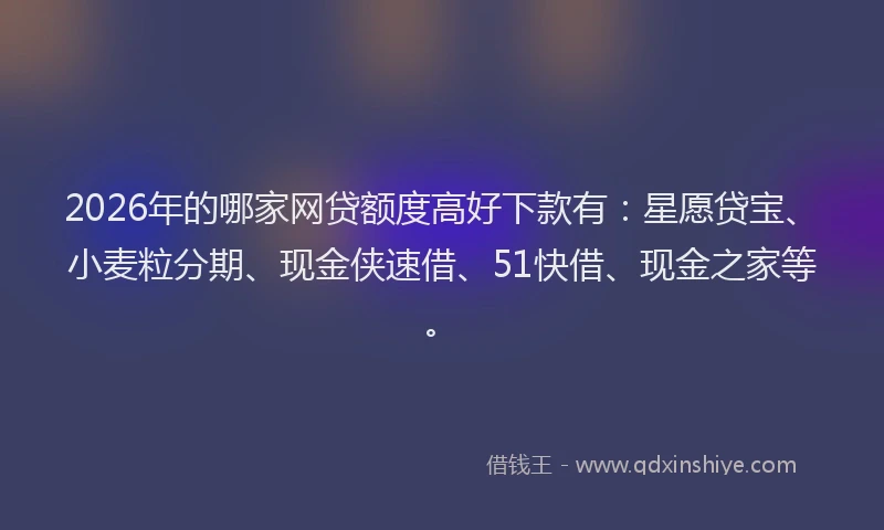 2026年的哪家网贷额度高好下款有：星愿贷宝、小麦粒分期、现金侠速借、51快借、现金之家等。