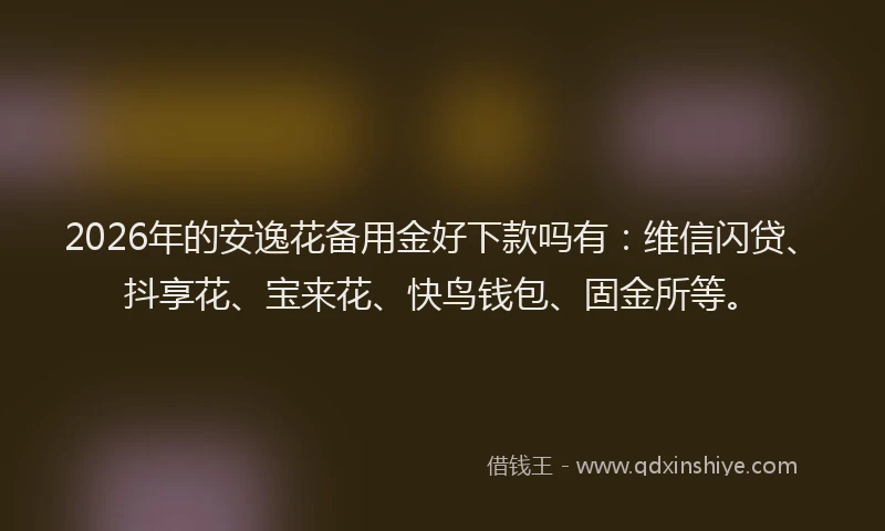 2026年的安逸花备用金好下款吗有：维信闪贷、抖享花、宝来花、快鸟钱包、固金所等。