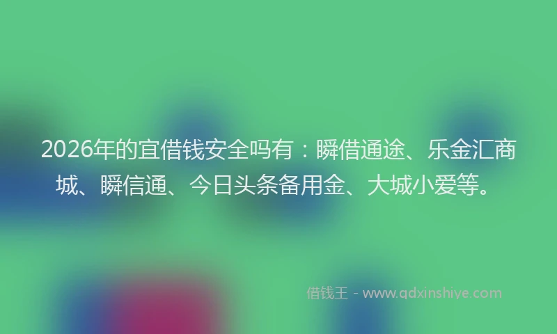 2026年的宜借钱安全吗有：瞬借通途、乐金汇商城、瞬信通、今日头条备用金、大城小爱等。