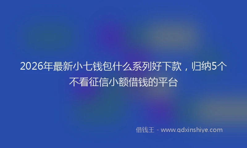 2026年最新小七钱包什么系列好下款，归纳5个不看征信小额借钱的平台