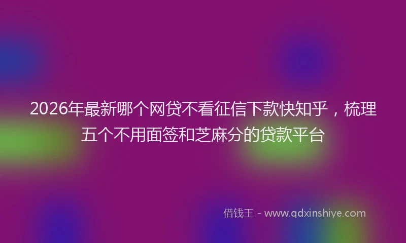 2026年最新哪个网贷不看征信下款快知乎，梳理五个不用面签和芝麻分的贷款平台