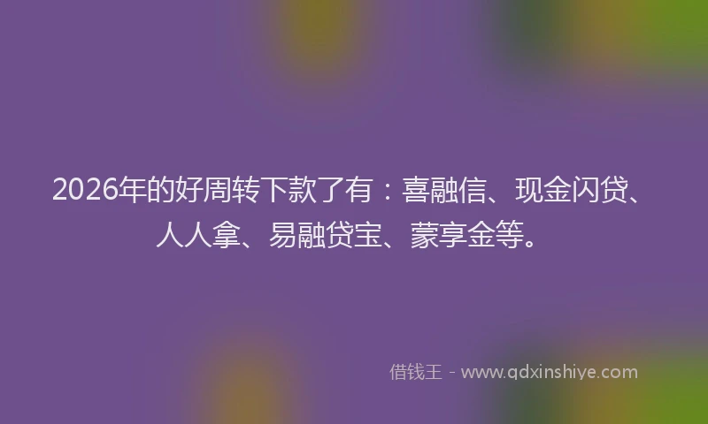 2026年的好周转下款了有：喜融信、现金闪贷、人人拿、易融贷宝、蒙享金等。